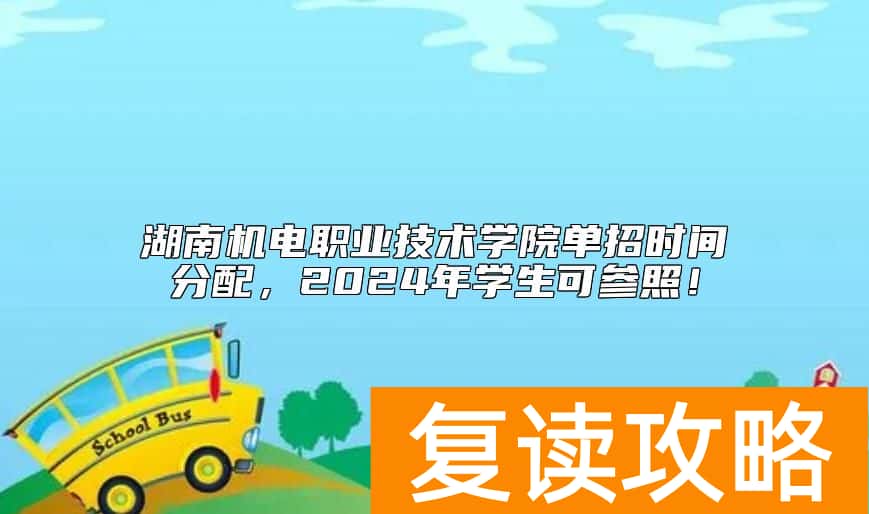 湖南机电职业技术学院单招时间分配，2024年学生可参照！