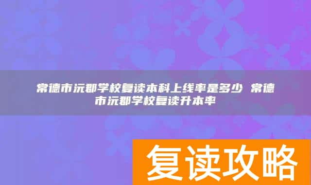 常德市沅郡学校复读本科上线率是多少 常德市沅郡学校复读升本率